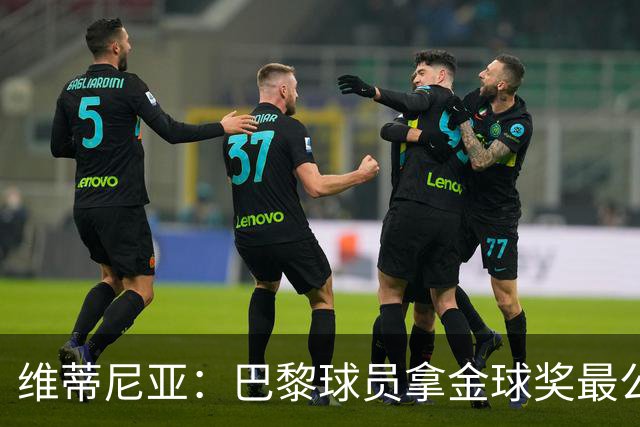 维蒂尼亚：巴黎球员拿金球奖最公平；主帅从不让你安于现状